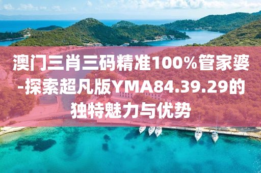 澳门三肖三码精准100%管家婆-探索超凡版YMA84.39.29的独特魅力与优势