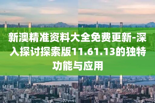 新澳精准资料大全免费更新-深入探讨探索版11.61.13的独特功能与应用