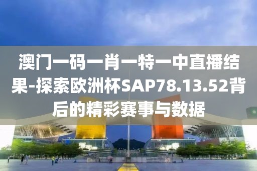 澳门一码一肖一特一中直播结果-探索欧洲杯SAP78.13.52背后的精彩赛事与数据