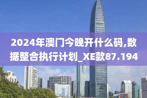 2024年澳门今晚开什么码,数据整合执行计划_XE款87.194