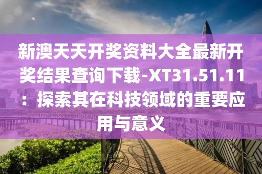 新澳天天开奖资料大全最新开奖结果查询下载-XT31.51.11：探索其在科技领域的重要应用与意义