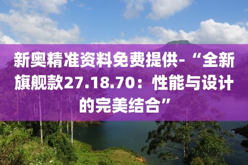新奥精准资料免费提供-“全新旗舰款27.18.70：性能与设计的完美结合”