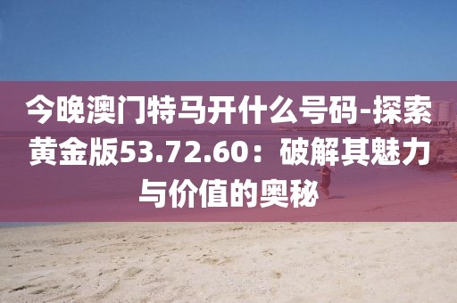 今晚澳门特马开什么号码-探索黄金版53.72.60：破解其魅力与价值的奥秘