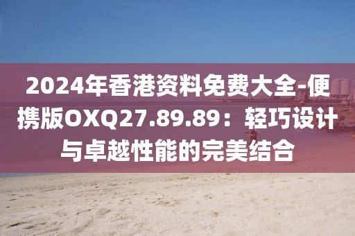 2024年香港资料免费大全-便携版OXQ27.89.89：轻巧设计与卓越性能的完美结合