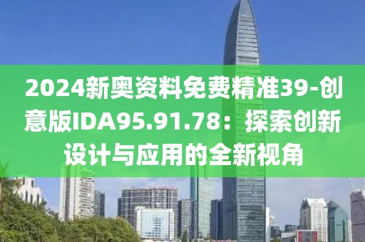 2024新奥资料免费精准39-创意版IDA95.91.78：探索创新设计与应用的全新视角