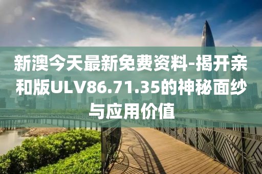 新澳今天最新免费资料-揭开亲和版ULV86.71.35的神秘面纱与应用价值