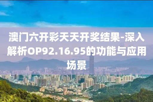 澳门六开彩天天开奖结果-深入解析OP92.16.95的功能与应用场景