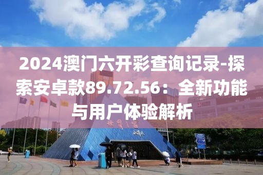 2024澳门六开彩查询记录-探索安卓款89.72.56：全新功能与用户体验解析