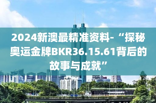 2024新澳最精准资料-“探秘奥运金牌BKR36.15.61背后的故事与成就”