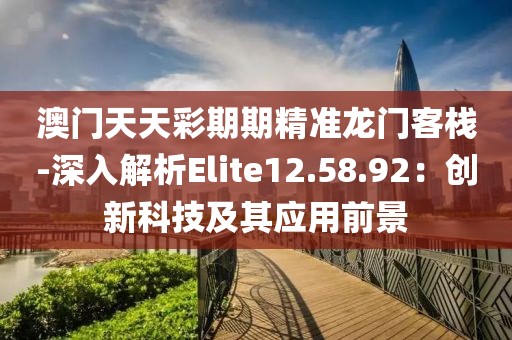 澳门天天彩期期精准龙门客栈-深入解析Elite12.58.92：创新科技及其应用前景