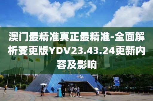 澳门最精准真正最精准-全面解析变更版YDV23.43.24更新内容及影响