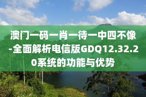 澳门一码一肖一待一中四不像-全面解析电信版GDQ12.32.20系统的功能与优势