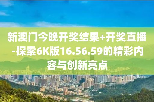 新澳门今晚开奖结果+开奖直播-探索6K版16.56.59的精彩内容与创新亮点
