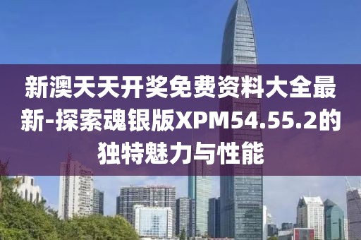 新澳天天开奖免费资料大全最新-探索魂银版XPM54.55.2的独特魅力与性能