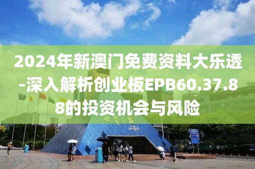 2024年新澳门免费资料大乐透-深入解析创业板EPB60.37.88的投资机会与风险