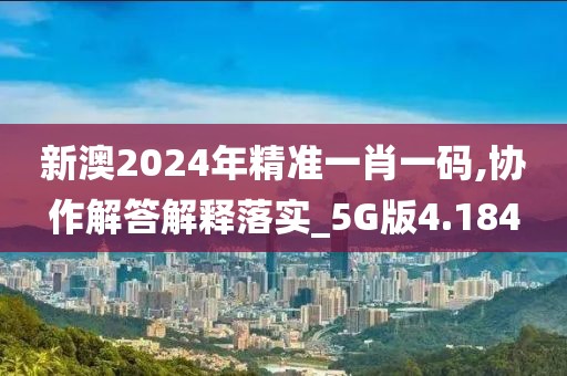新澳2024年精准一肖一码,协作解答解释落实_5G版4.184