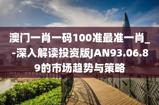 澳门一肖一码100准最准一肖_-深入解读投资版JAN93.06.89的市场趋势与策略