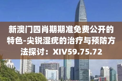 新澳门四肖期期准免费公开的特色-尖锐湿疣的治疗与预防方法探讨：XIV59.75.72