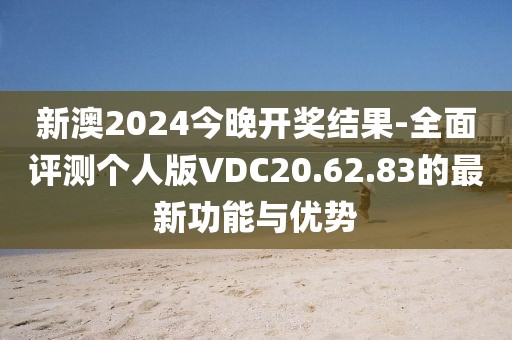 新澳2024今晚开奖结果-全面评测个人版VDC20.62.83的最新功能与优势
