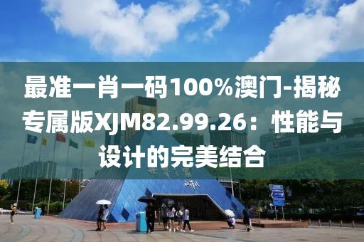 最准一肖一码100%澳门-揭秘专属版XJM82.99.26：性能与设计的完美结合