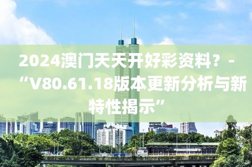 2024澳门天天开好彩资料？-“V80.61.18版本更新分析与新特性揭示”