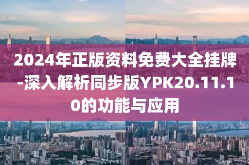 2024年正版资料免费大全挂牌-深入解析同步版YPK20.11.10的功能与应用