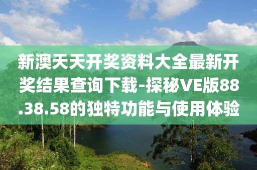 新澳天天开奖资料大全最新开奖结果查询下载-探秘VE版88.38.58的独特功能与使用体验