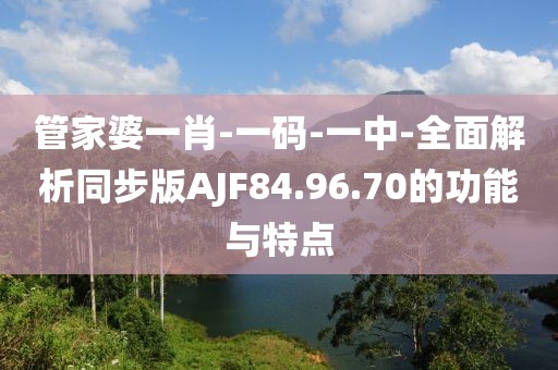 管家婆一肖-一码-一中-全面解析同步版AJF84.96.70的功能与特点