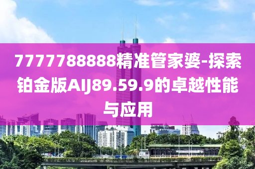 7777788888精准管家婆-探索铂金版AIJ89.59.9的卓越性能与应用