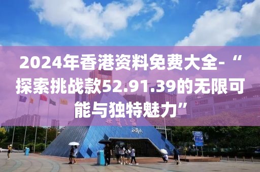 2024年香港资料免费大全-“探索挑战款52.91.39的无限可能与独特魅力”