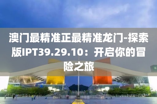 澳门最精准正最精准龙门-探索版IPT39.29.10：开启你的冒险之旅