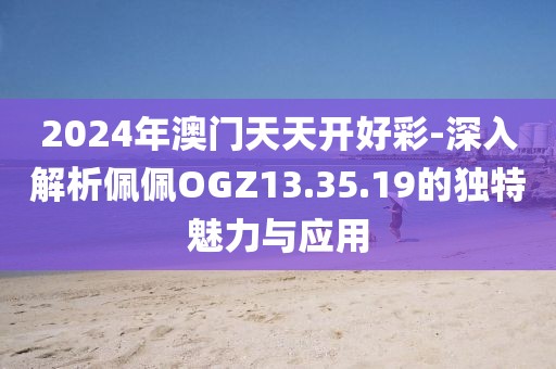 2024年澳门天天开好彩-深入解析佩佩OGZ13.35.19的独特魅力与应用