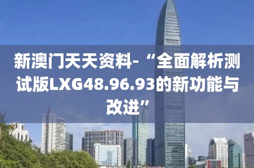 新澳门天天资料-“全面解析测试版LXG48.96.93的新功能与改进”
