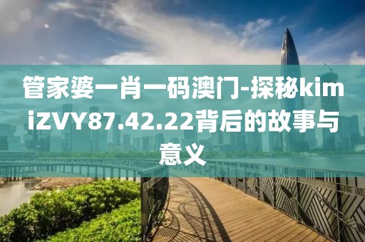 管家婆一肖一码澳门-探秘kimiZVY87.42.22背后的故事与意义