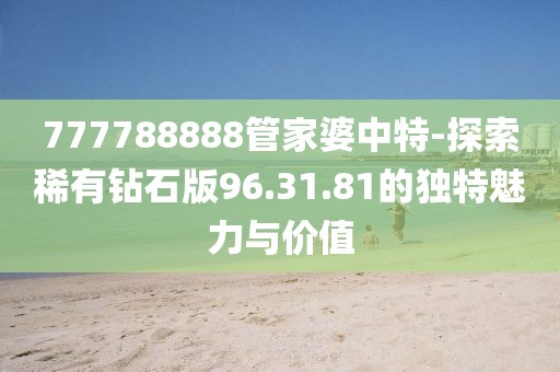 777788888管家婆中特-探索稀有钻石版96.31.81的独特魅力与价值