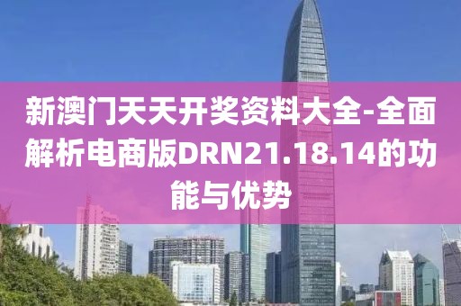 新澳门天天开奖资料大全-全面解析电商版DRN21.18.14的功能与优势