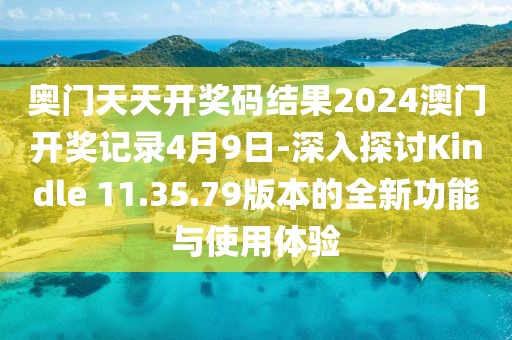 奥门天天开奖码结果2024澳门开奖记录4月9日-深入探讨Kindle 11.35.79版本的全新功能与使用体验