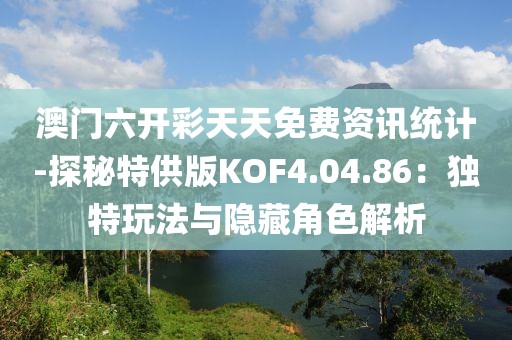 澳门六开彩天天免费资讯统计-探秘特供版KOF4.04.86：独特玩法与隐藏角色解析