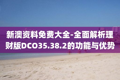 新澳资料免费大全-全面解析理财版DCO35.38.2的功能与优势