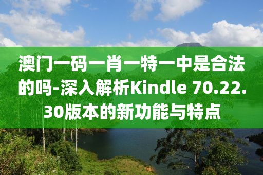 澳门一码一肖一特一中是合法的吗-深入解析Kindle 70.22.30版本的新功能与特点
