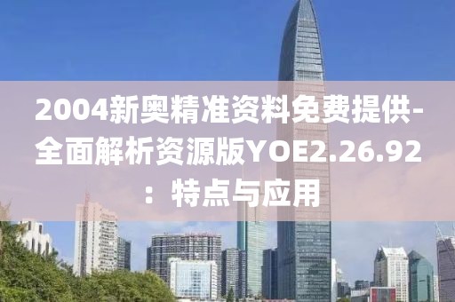 2004新奥精准资料免费提供-全面解析资源版YOE2.26.92：特点与应用