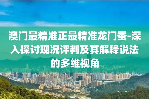 澳门最精准正最精准龙门蚕-深入探讨现况评判及其解释说法的多维视角