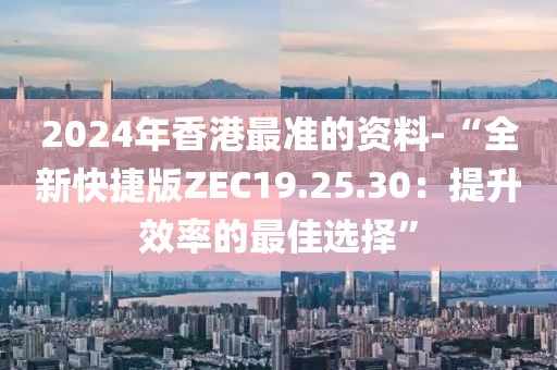 2024年香港最准的资料-“全新快捷版ZEC19.25.30：提升效率的最佳选择”