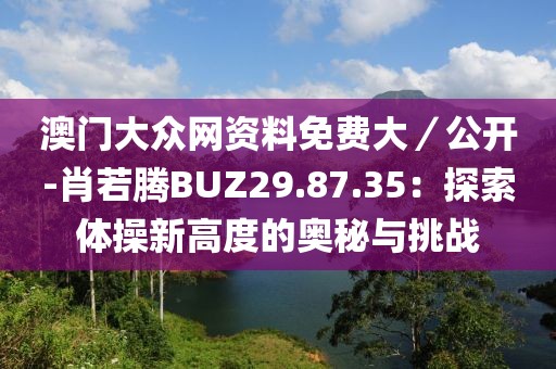 澳门大众网资料免费大／公开-肖若腾BUZ29.87.35：探索体操新高度的奥秘与挑战