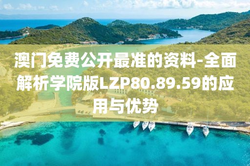 澳门免费公开最准的资料-全面解析学院版LZP80.89.59的应用与优势
