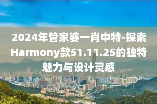 2024年管家婆一肖中特-探索Harmony款51.11.25的独特魅力与设计灵感