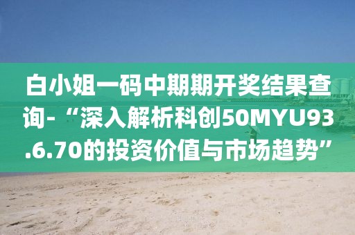 白小姐一码中期期开奖结果查询-“深入解析科创50MYU93.6.70的投资价值与市场趋势”