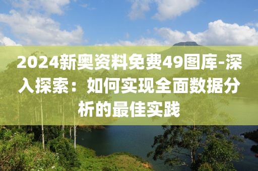 2024新奥资料免费49图库-深入探索：如何实现全面数据分析的最佳实践