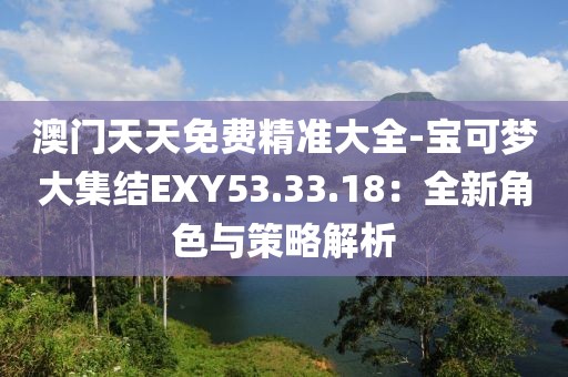 澳门天天免费精准大全-宝可梦大集结EXY53.33.18：全新角色与策略解析