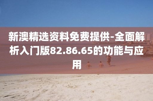 新澳精选资料免费提供-全面解析入门版82.86.65的功能与应用